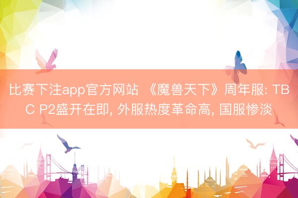 比赛下注app官方网站 《魔兽天下》周年服: TBC P2盛开在即, 外服热度革命高, 国服惨淡