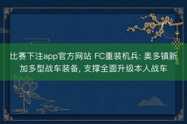 比赛下注app官方网站 FC重装机兵: 奥多镇新加多型战车装备, 支撑全面升级本人战车