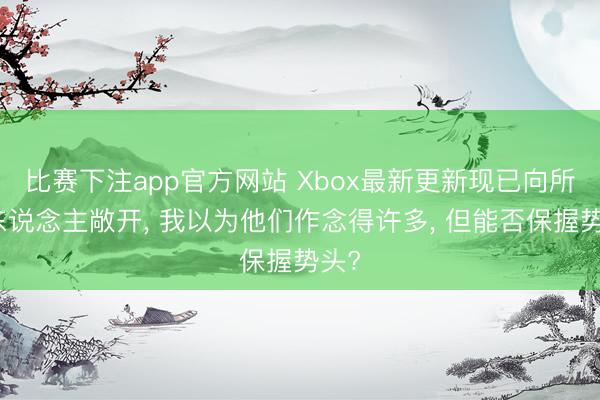 比赛下注app官方网站 Xbox最新更新现已向所有东说念主敞开, 我以为他们作念得许多, 但能否保握势头?